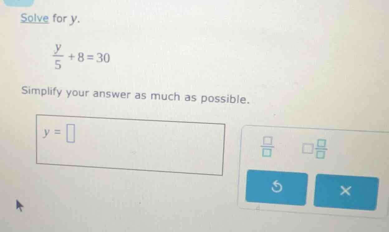 solve for y. \\(\\frac{y}{5} + 8 = 30\\) simplify your answer as much a…