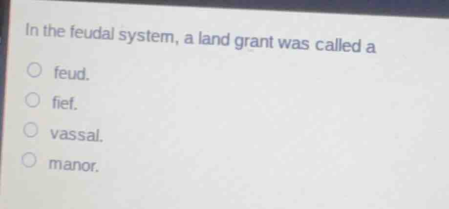 in the feudal system, a land grant was called a ○ feud. ○ fief. ○ vassa…