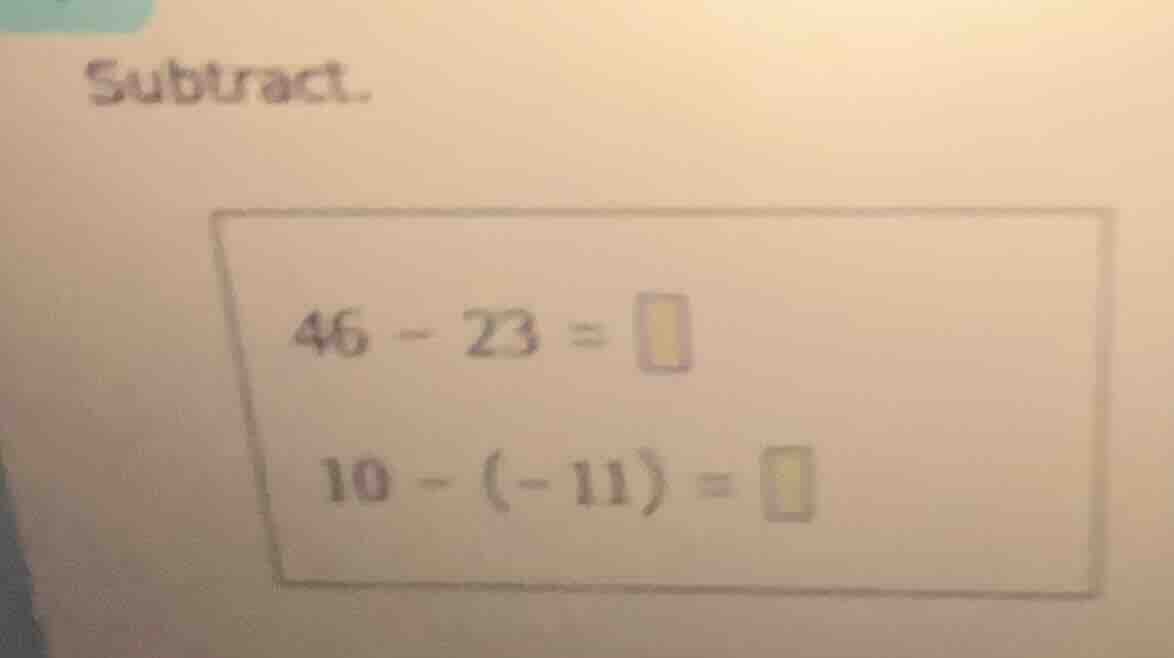subtract. 46 - 23 = 10 - (-11) =