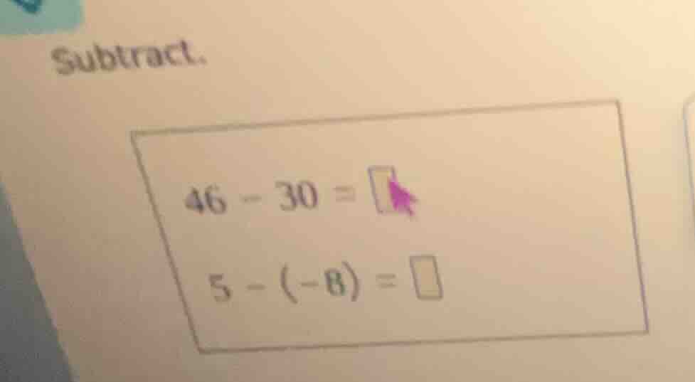 subtract. 46 - 30 = 5 - (-8) =