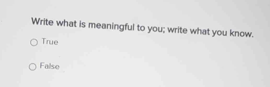 write what is meaningful to you; write what you know. ○ true ○ false