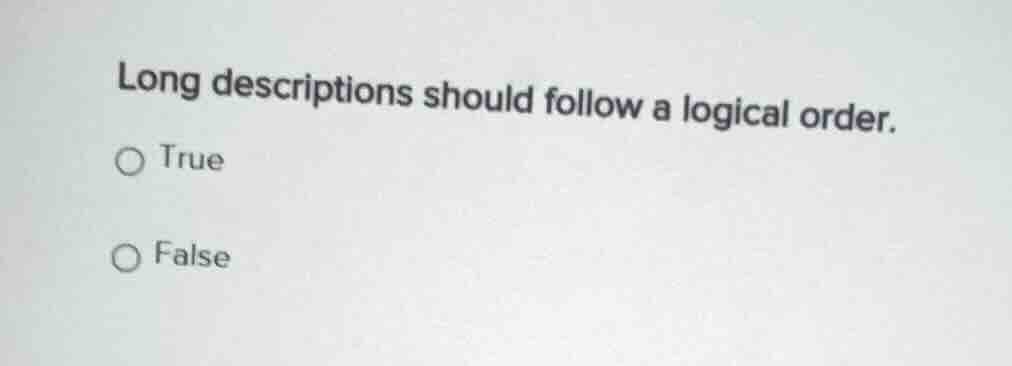 long descriptions should follow a logical order. ○ true ○ false