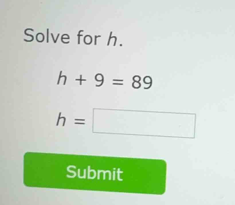 solve for h. ( h + 9 = 89 ) ( h = square ) submit