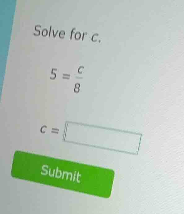 solve for c. 5 = \\(\\frac{c}{8}\\) c = \\boxed{} submit