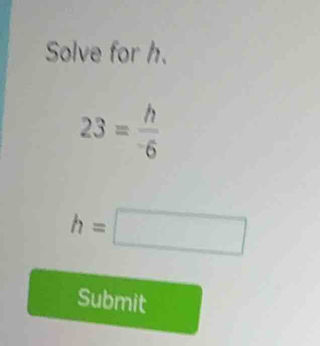 solve for h. 23 = \\(\\frac{h}{-6}\\) h = \\boxed{} submit