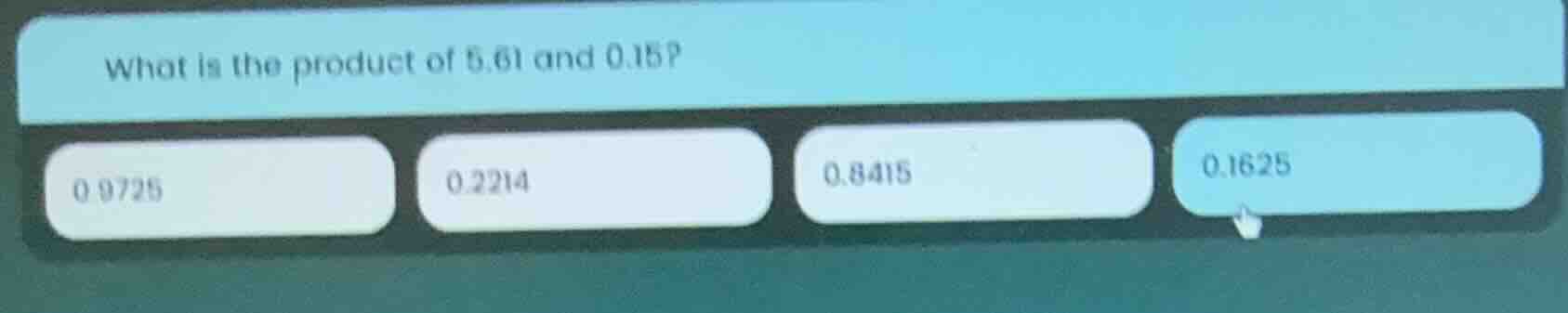 what is the product of 5.61 and 0.15? 0.9725 0.2214 0.8415 0.1625