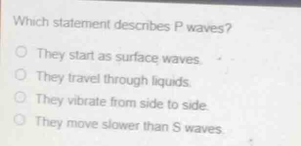 which statement describes p waves? ○ they start as surface waves. ○ the…
