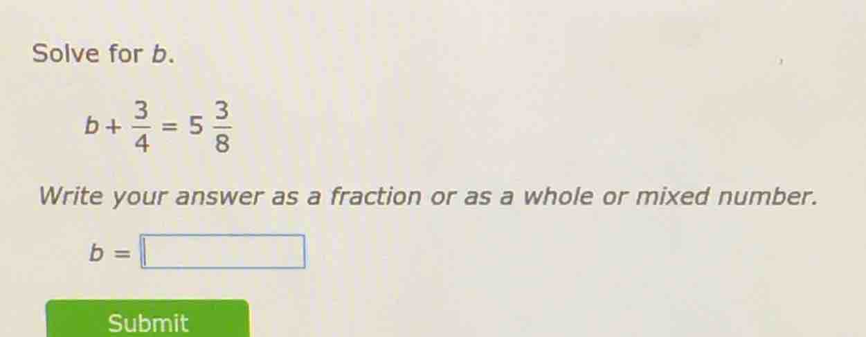 solve for b. b + \\frac{3}{4} = 5 \\frac{3}{8} write your answer as a f…