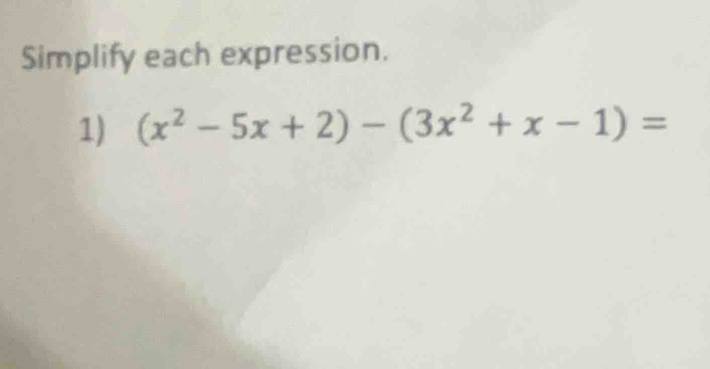 simplify each expression. 1) ((x^2 - 5x + 2) - (3x^2 + x - 1) =