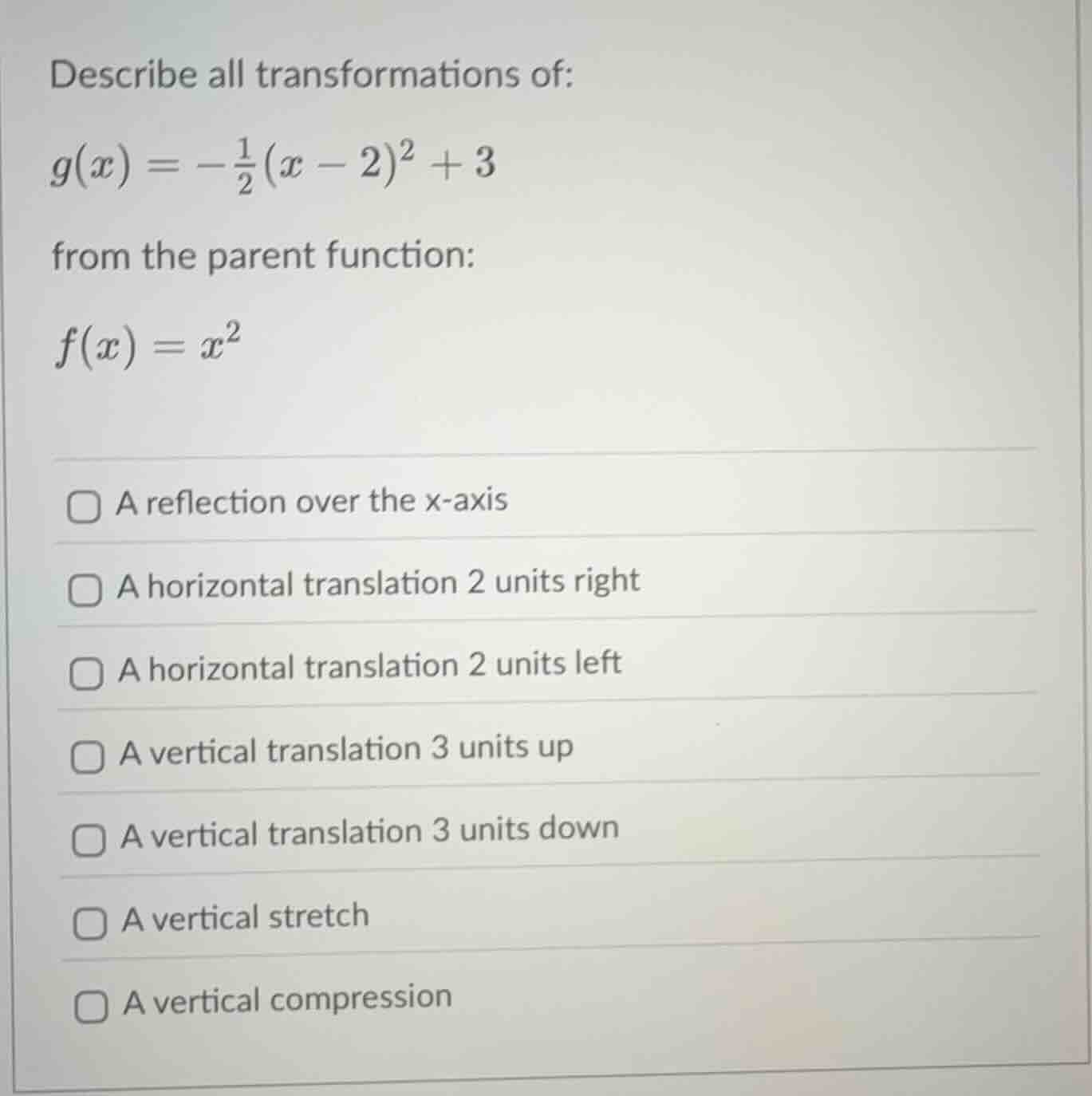 describe all transformations of: $g(x) = -\frac{1}{2}(x - 2)^2 + 3$ fro…