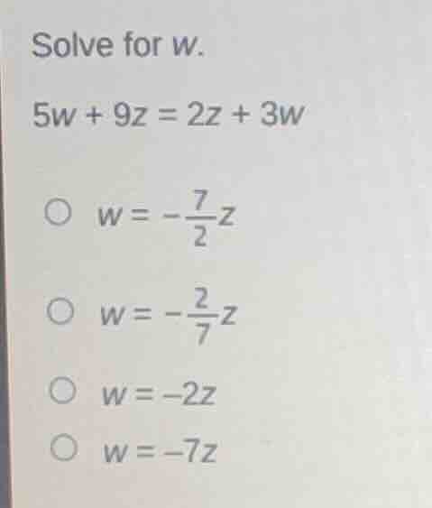 solve for w. 5w + 9z = 2z + 3w w = -\\frac{7}{2}z w = -\\frac{2}{7}z w …
