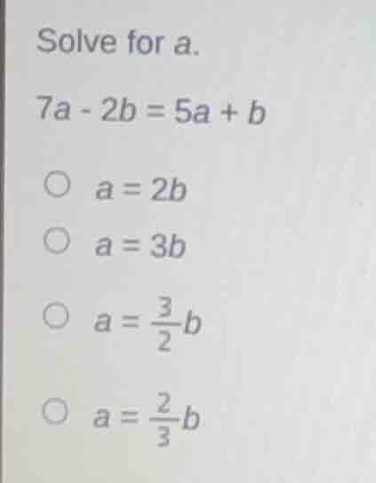 solve for a. $7a - 2b = 5a + b$ $\\circ$ $a = 2b$ $\\circ$ $a = 3b$ $\\…