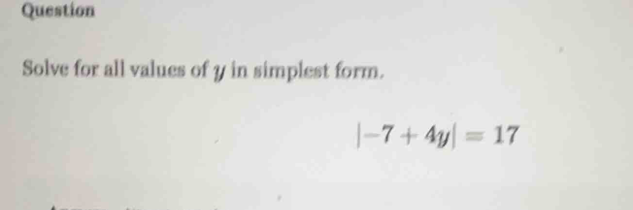 question solve for all values of y in simplest form. |-7 + 4y| = 17
