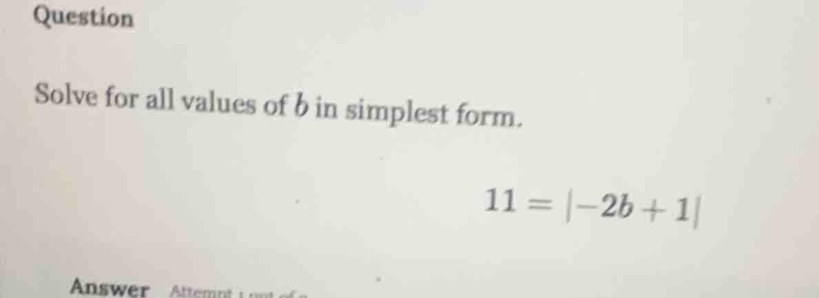 question solve for all values of b in simplest form. 11 = |-2b + 1| ans…