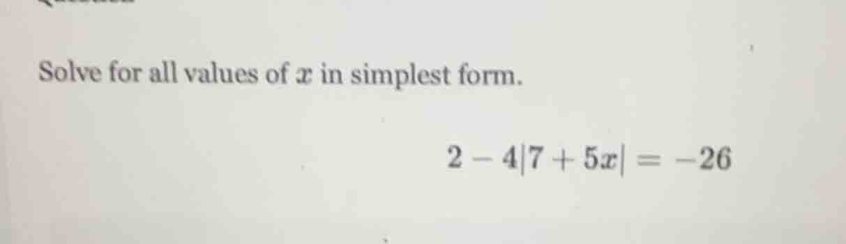 solve for all values of x in simplest form. 2 - 4|7 + 5x| = -26