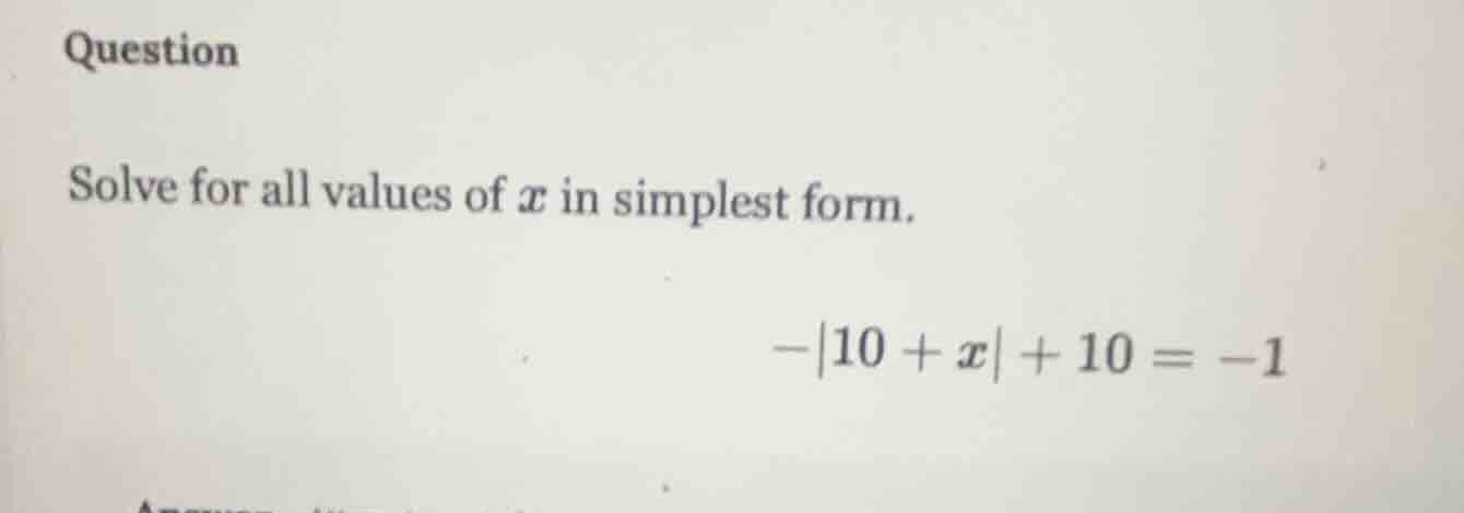 question solve for all values of x in simplest form. -|10 + x| + 10 = -1