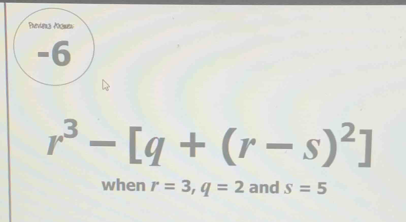previous answer: -6 $r^{3} - q + (r - s)^{2}$ when $r = 3$, $q = 2$ and…