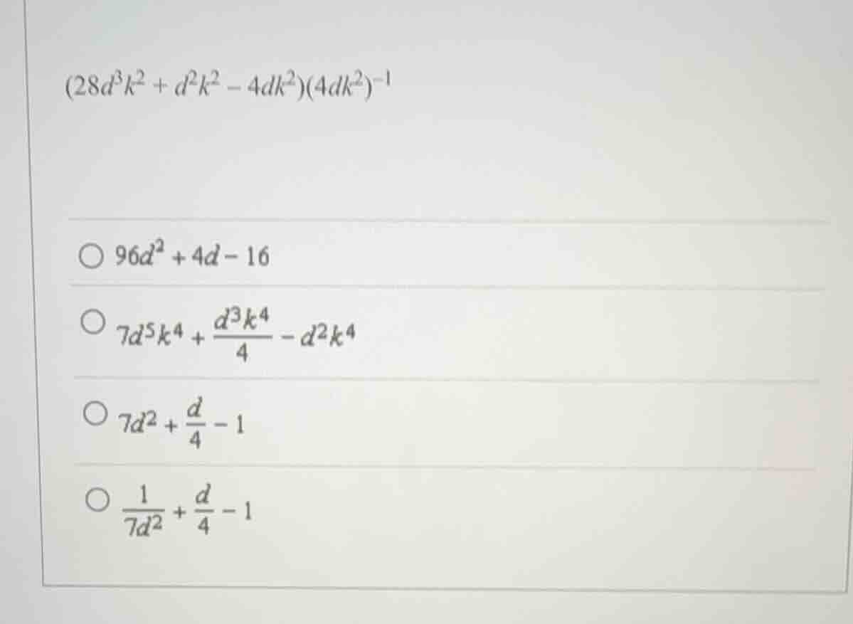 (28d³k² + d²k² - 4dk²)(4dk²)⁻¹ ○ 96d² + 4d - 16 ○ 7d⁵k⁴ + (d³k⁴)/4 - d²…