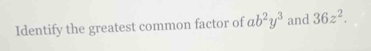 identify the greatest common factor of $ab^{2}y^{3}$ and $36z^{2}$.