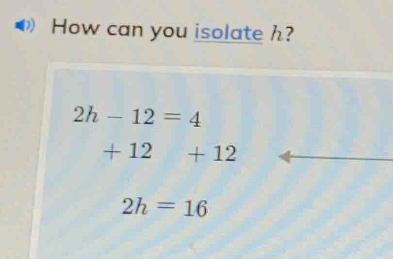how can you isolate h? 2h - 12 = 4 + 12 + 12 2h = 16