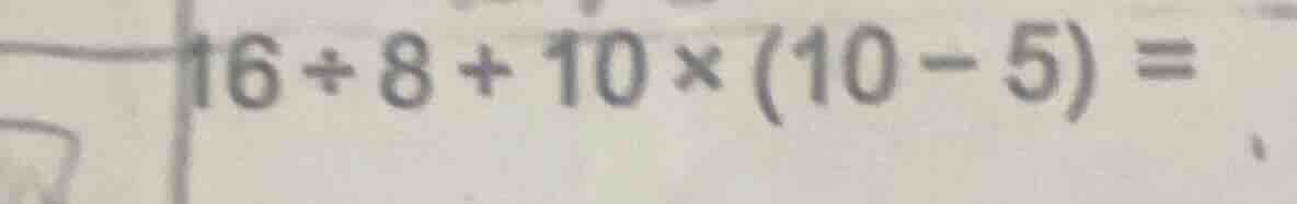 16 ÷ 8 + 10 × (10 - 5) =