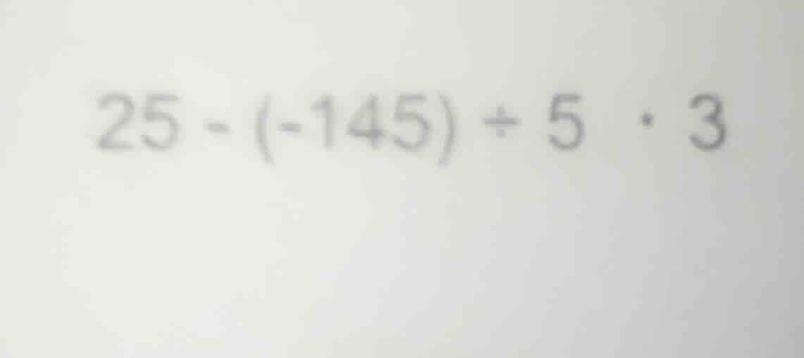 25 - (-145) ÷ 5 · 3