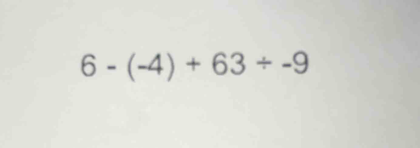 6 - (-4) + 63 ÷ -9