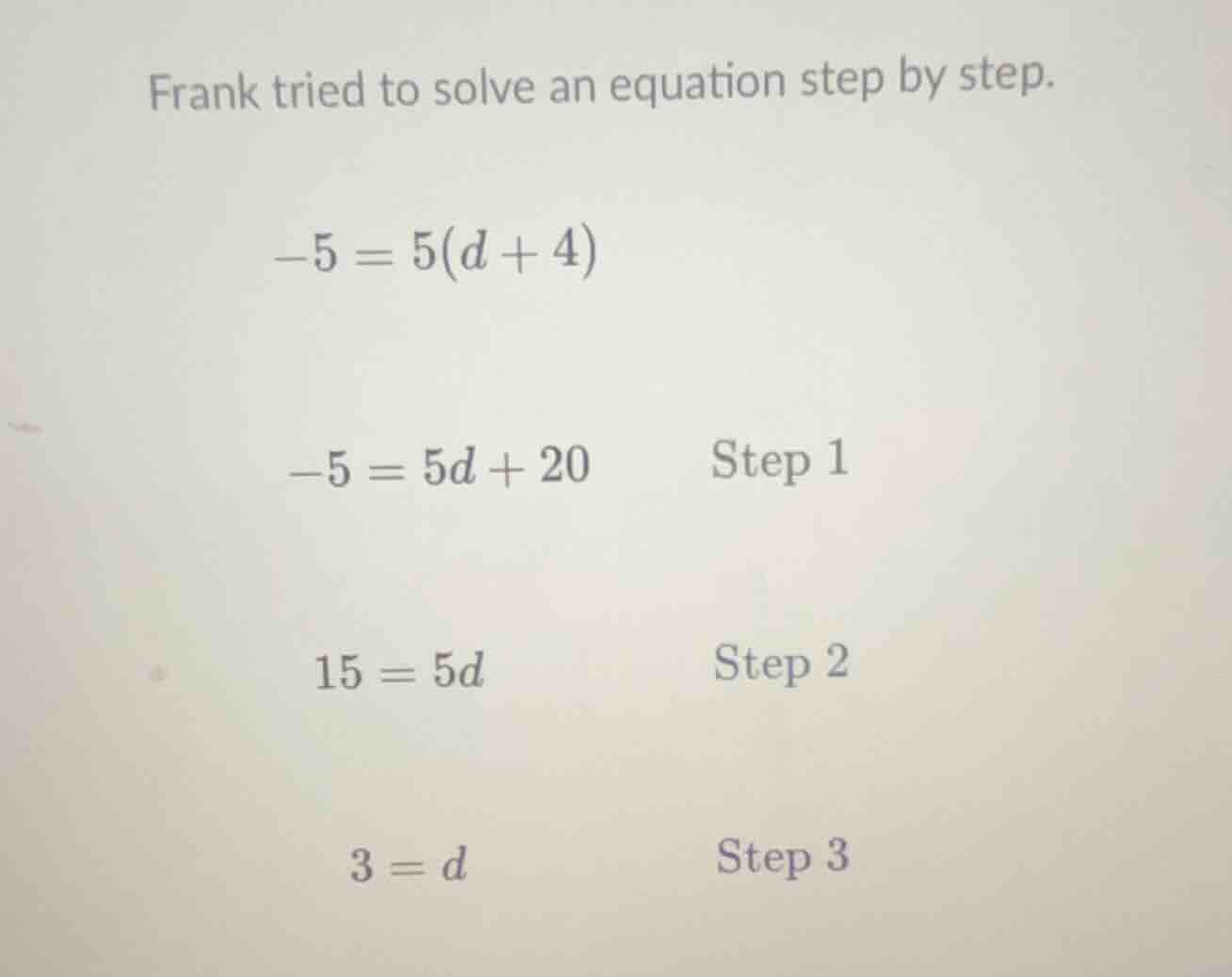 frank tried to solve an equation step by step. -5 = 5(d + 4) -5 = 5d + …