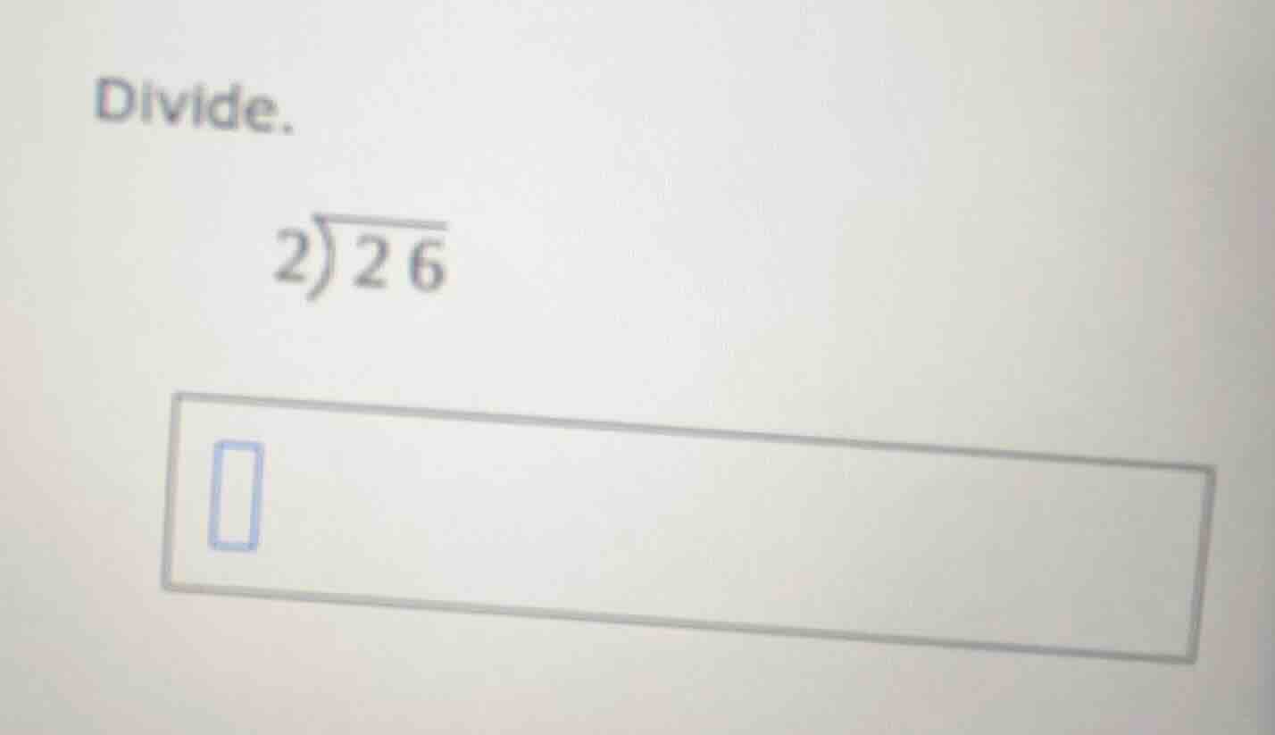 divide. \\(2\\enclose{longdiv}{26}\\) \\(\\square\\)