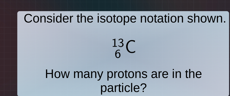 consider the isotope notation shown. $ce{_{6}^{13}c}$ how many protons …