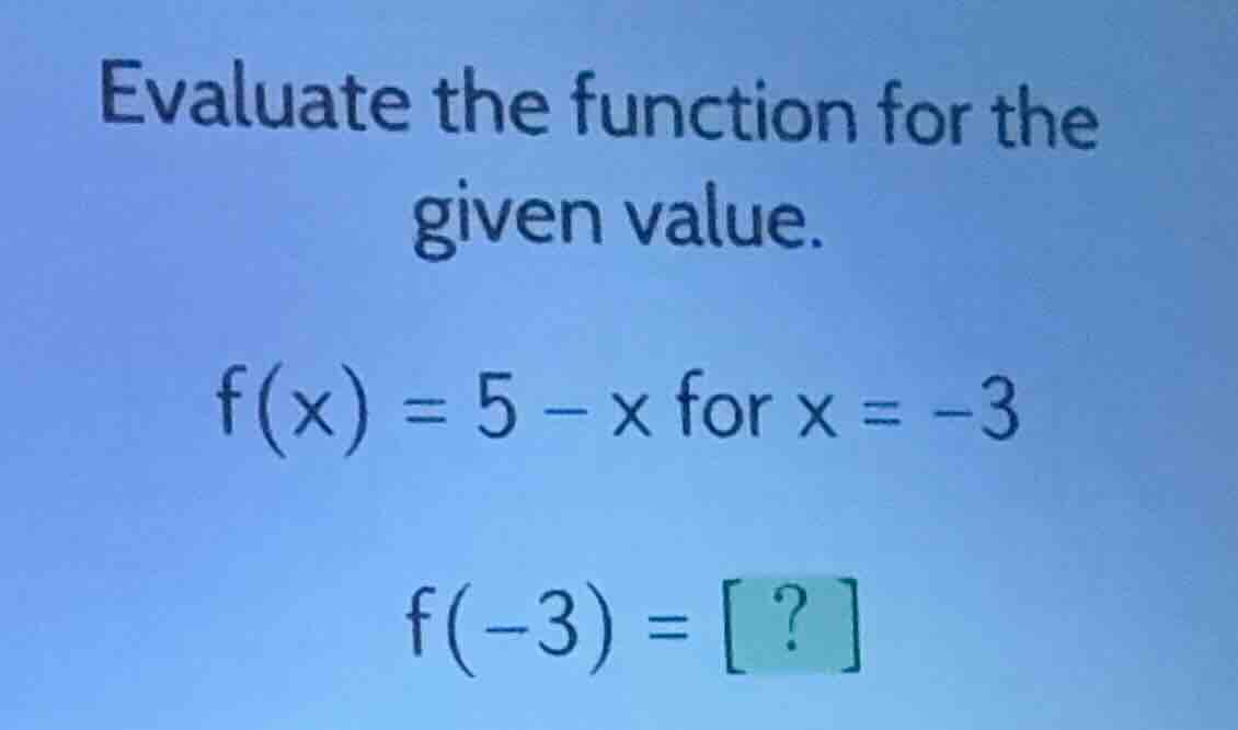 evaluate the function for the given value. f(x) = 5 - x for x = -3 f(-3…