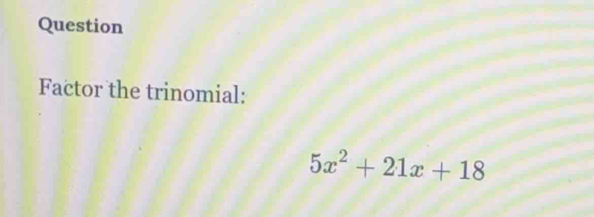 question factor the trinomial: $5x^2 + 21x + 18$