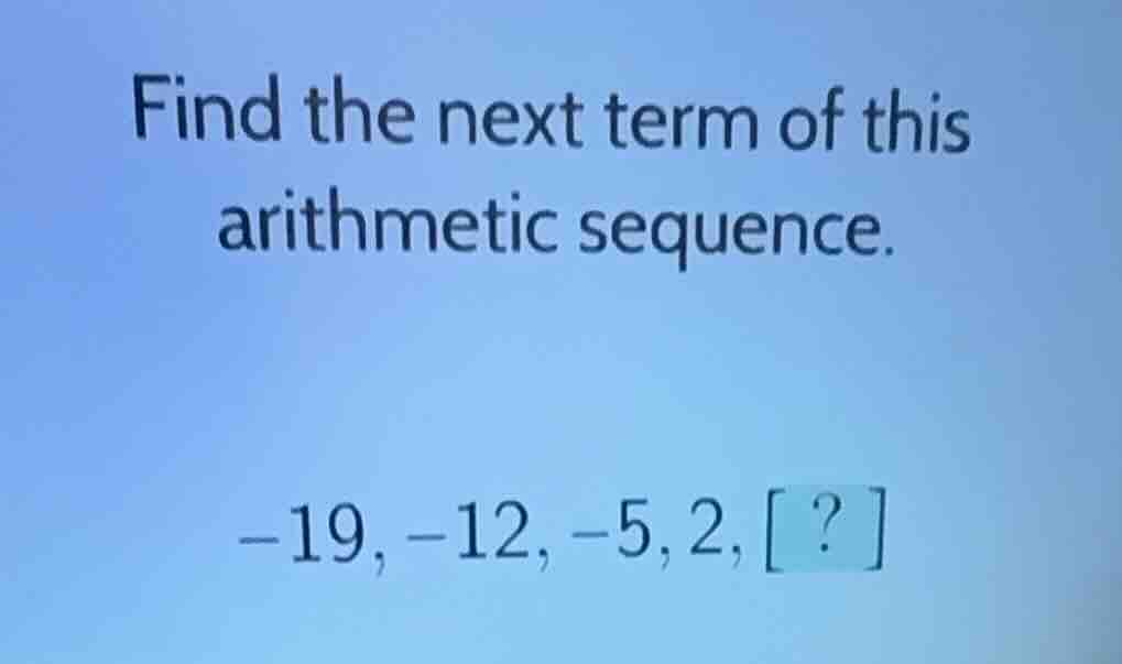 find the next term of this arithmetic sequence. -19, -12, -5, 2, ?