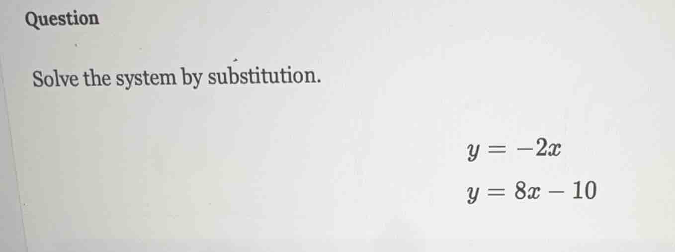 question solve the system by substitution. $y = -2x$ $y = 8x - 10$