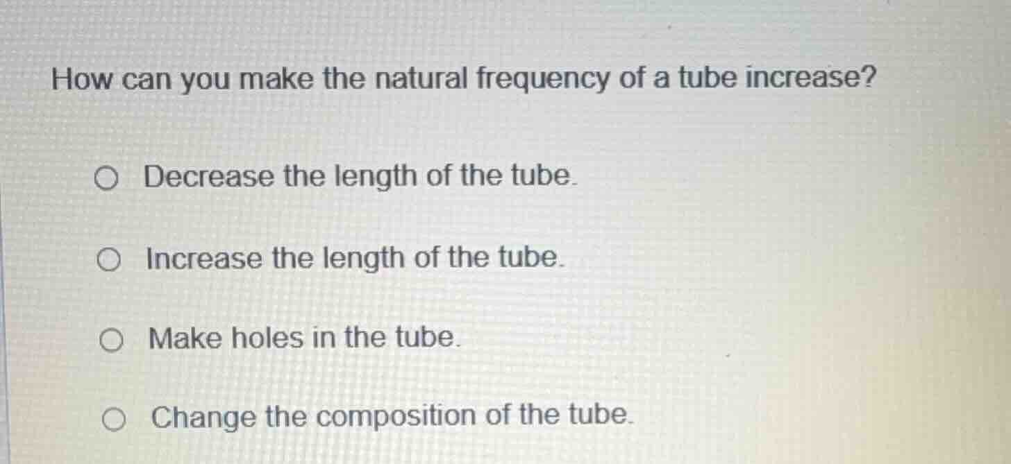 how can you make the natural frequency of a tube increase? decrease the…