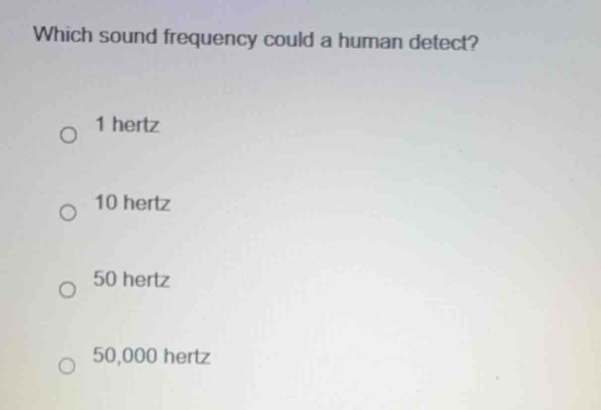 which sound frequency could a human detect? 1 hertz 10 hertz 50 hertz 5…