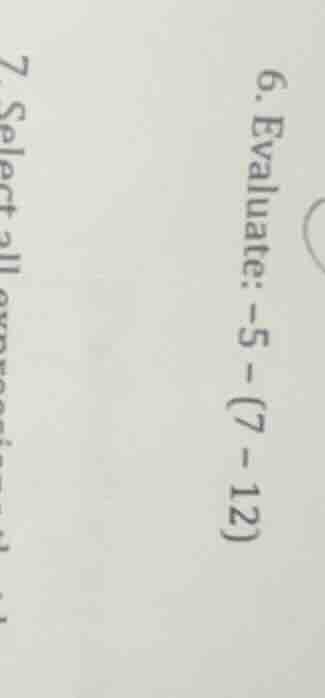 6. evaluate: -5 - (7 - 12)