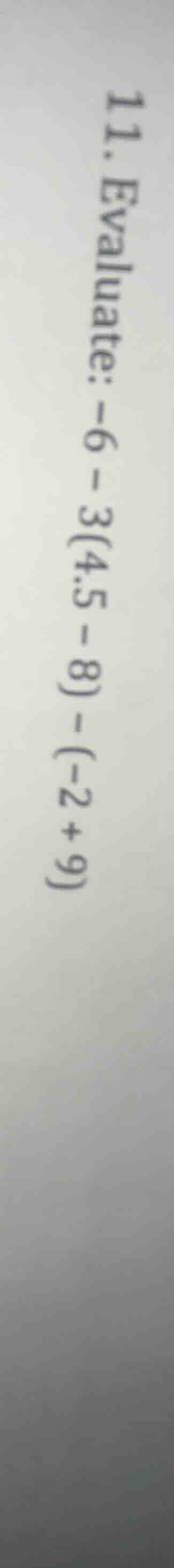 11. evaluate: -6 - 3(4.5 - 8) - (-2 + 9)