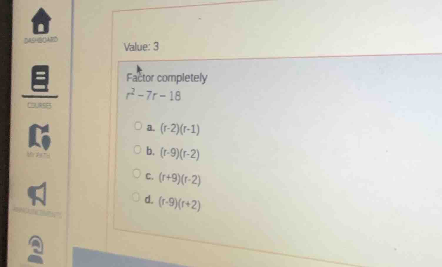 value: 3 factor completely $r^2 - 7r - 18$ \\(\\circ\\) a. \\((r - 2)(r…