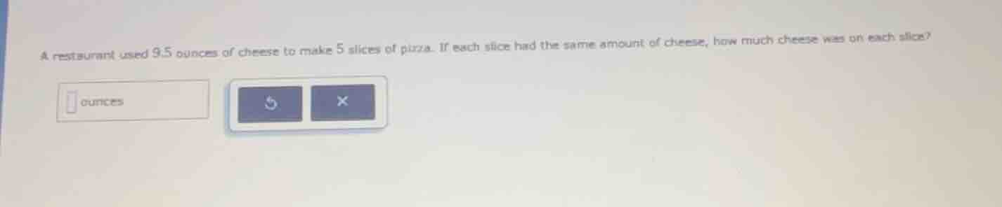 a restaurant used 9.5 ounces of cheese to make 5 slices of pizza. if ea…