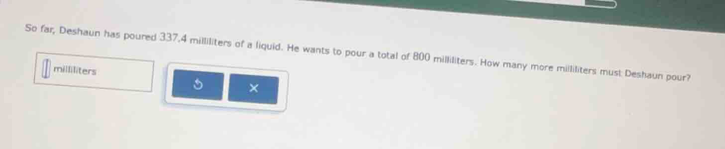 so far, deshaun has poured 337.4 milliliters of a liquid. he wants to p…