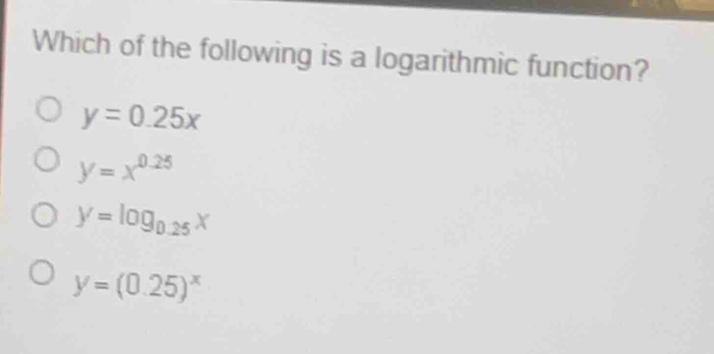which of the following is a logarithmic function? ○ $y = 0.25x$ ○ $y = …