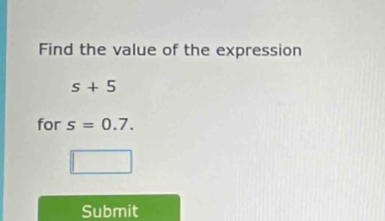 find the value of the expression s + 5 for s = 0.7. submit
