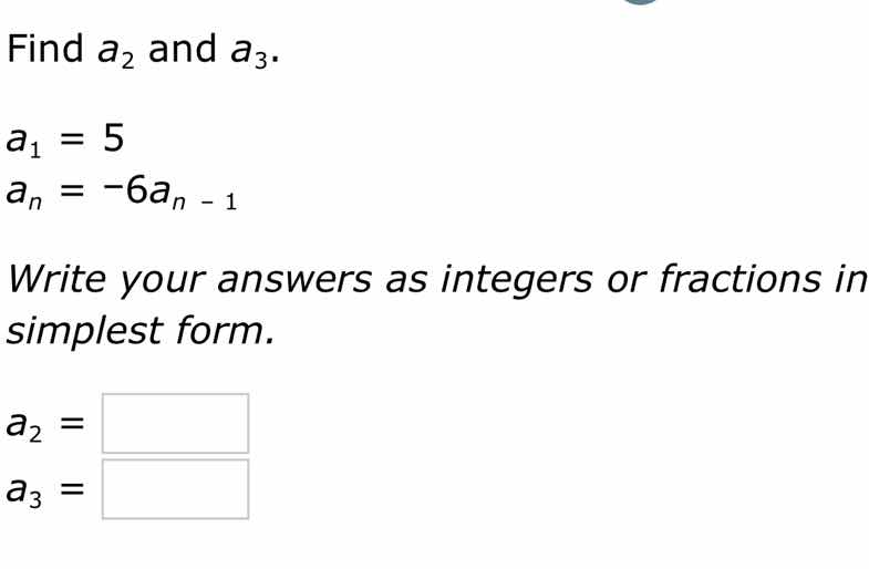 find $a_2$ and $a_3$. $a_1 = 5$ $a_n = -6a_{n - 1}$ write your answers …