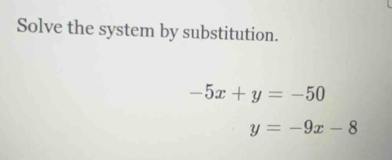 solve the system by substitution. $-5x + y = -50$ $y = -9x - 8$