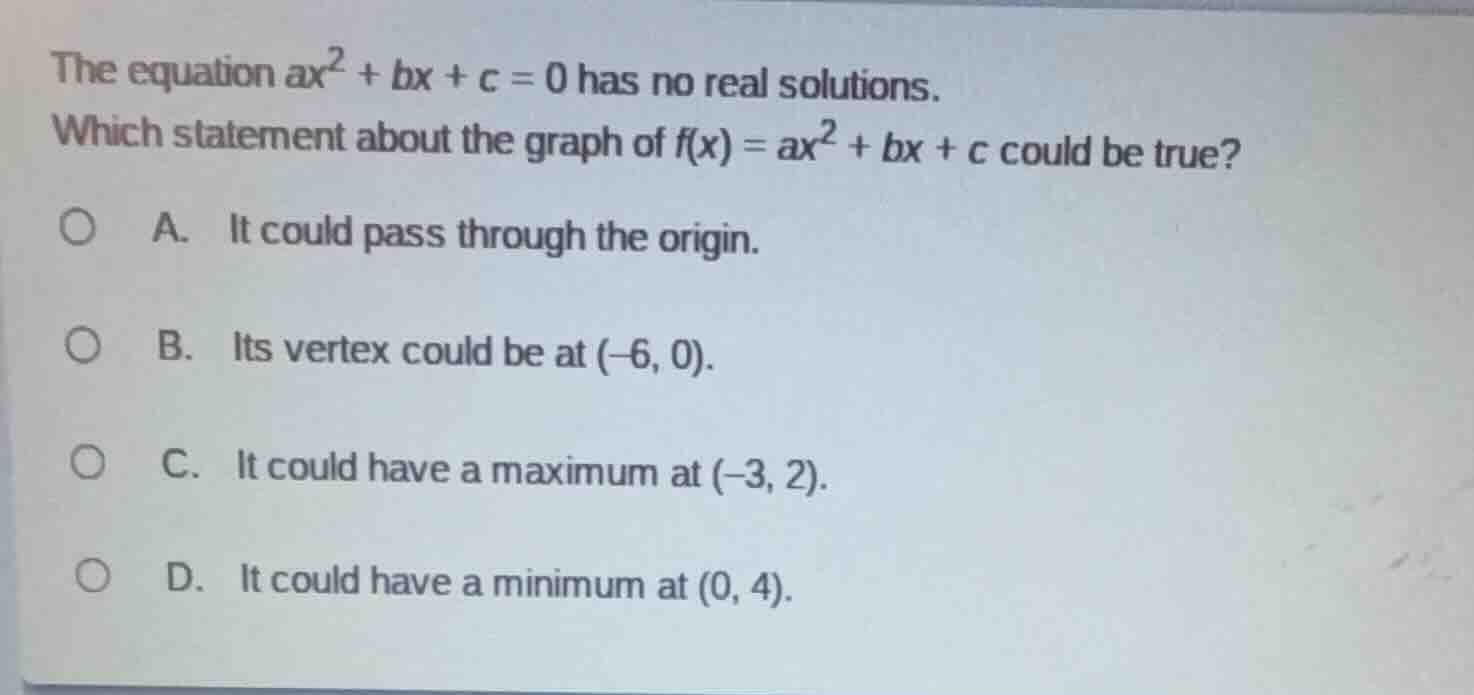 the equation $ax^2 + bx + c = 0$ has no real solutions. which statement…