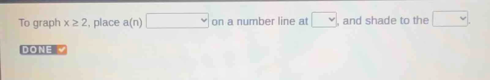 to graph x ≥ 2, place a(n) on a number line at , and shade to the . done