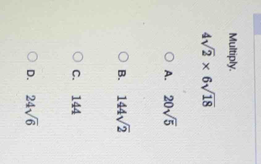 multiply. $4\\sqrt{2} \\times 6\\sqrt{18}$ a. $20\\sqrt{5}$ b. $144\\sq…