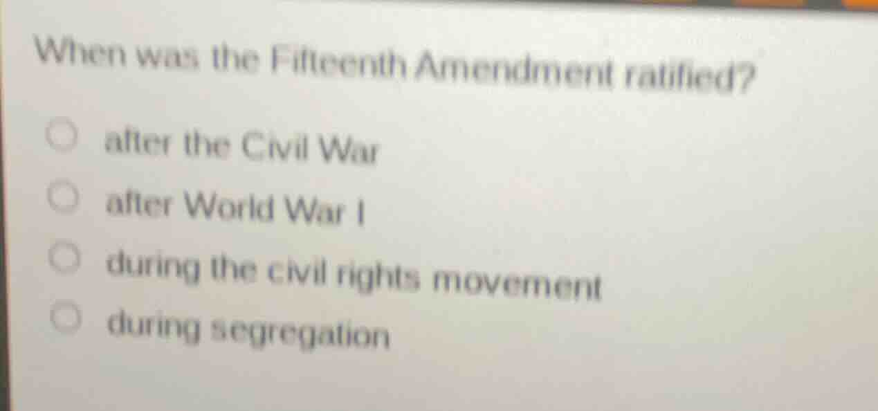 when was the fifteenth amendment ratified? ○ after the civil war ○ afte…
