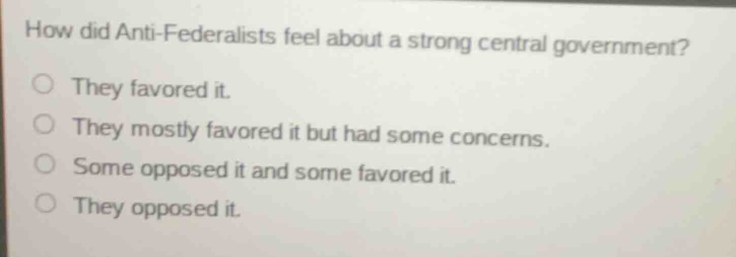 how did anti-federalists feel about a strong central government? ○ they…
